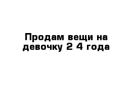 Продам вещи на девочку 2-4 года